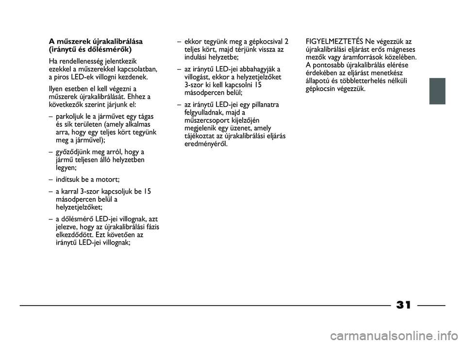 FIAT STRADA 2015  Kezelési és karbantartási útmutató (in Hungarian) 31
A műszerek újrakalibrálása
(iránytű és dőlésmérők)
Ha rendellenesség jelentkezik
ezekkel a műszerekkel kapcsolatban,
a piros LED-ek villogni kezdenek. 
Ilyen esetben el kell végezni a