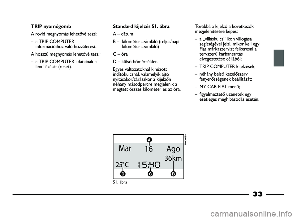 FIAT STRADA 2013  Kezelési és karbantartási útmutató (in Hungarian) 33
TRIP nyomógomb
A rövid megnyomás lehetővé teszi:
– a TRIP COMPUTER
információihoz való hozzáférést.
A hosszú megnyomás lehetővé teszi:
– a TRIP COMPUTER adatainak a
lenullázás�