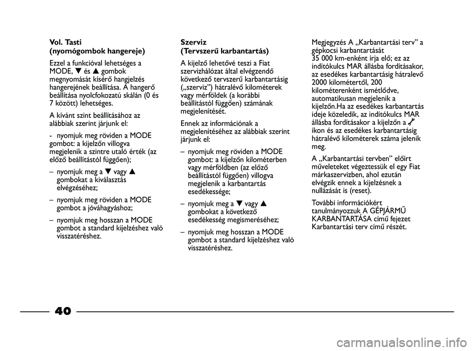 FIAT STRADA 2013  Kezelési és karbantartási útmutató (in Hungarian) 40
Szerviz 
(Tervszerű karbantartás)
A kijelző lehetővé teszi a Fiat
szervizhálózat által elvégzendő
következő tervszerű karbantartásig
(„szerviz”) hátralévő kilométerek
vagy mé