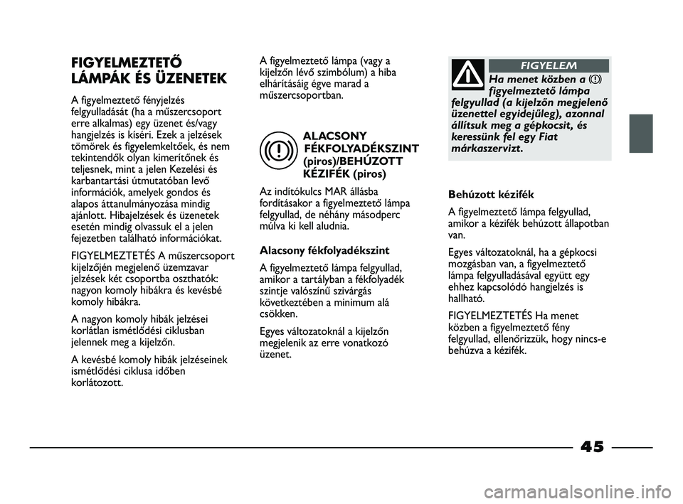 FIAT STRADA 2015  Kezelési és karbantartási útmutató (in Hungarian) ALACSONY
FÉKFOLYADÉKSZINT
(piros)/BEHÚZOTT
KÉZIFÉK (piros)
Az indítókulcs MAR állásba
fordításakor a figyelmeztető lámpa
felgyullad, de néhány másodperc
múlva ki kell aludnia.
Alacson
