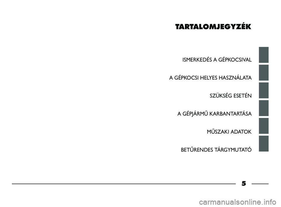 FIAT STRADA 2014 Kezelési és karbantartási útmutató (in Hungarian) TARTALOMJEGYZÉK
ISMERKEDÉS A GÉPKOCSIVAL
A GÉPKOCSI HELYES HASZNÁLATA
SZÜKSÉG ESETÉN
A GÉPJÁRMŰ KARBANTARTÁSA
MŰSZAKI ADATOK
BETŰRENDES TÁRGYMUTATÓ
5
001-006 STRADA LUM H 1ed 11-01-20 FIAT STRADA 2014 Kezelési és karbantartási útmutató (in Hungarian) TARTALOMJEGYZÉK
ISMERKEDÉS A GÉPKOCSIVAL
A GÉPKOCSI HELYES HASZNÁLATA
SZÜKSÉG ESETÉN
A GÉPJÁRMŰ KARBANTARTÁSA
MŰSZAKI ADATOK
BETŰRENDES TÁRGYMUTATÓ
5
001-006 STRADA LUM H 1ed 11-01-20
