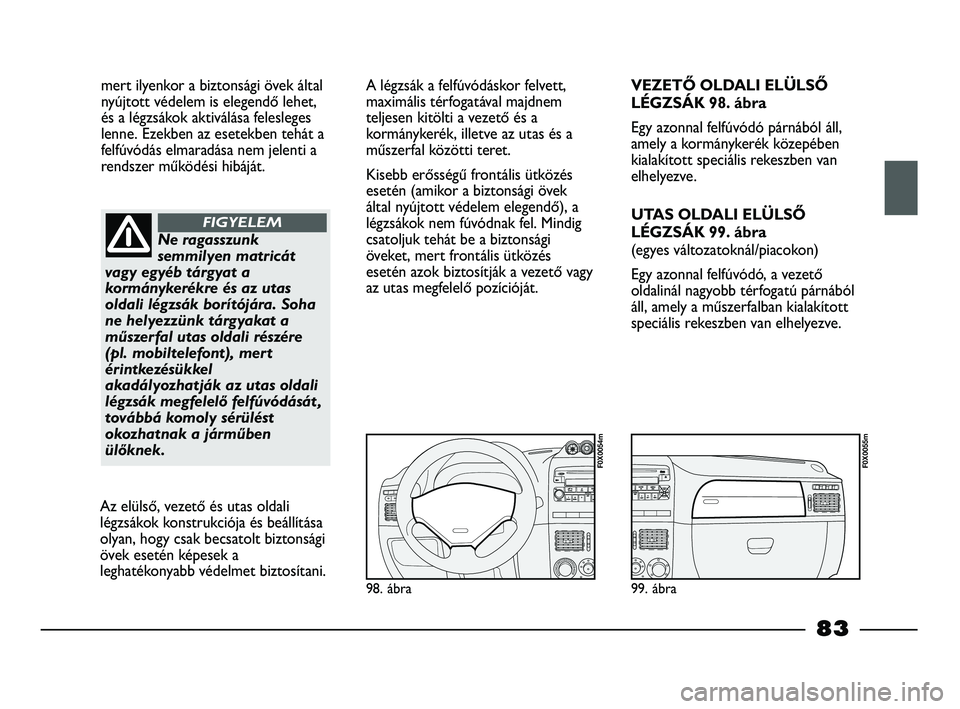 FIAT STRADA 2015  Kezelési és karbantartási útmutató (in Hungarian) mert ilyenkor a biztonsági övek által
nyújtott védelem is elegendő lehet,
és a légzsákok aktiválása felesleges
lenne. Ezekben az esetekben tehát a
felfúvódás elmaradása nem jelenti a
r