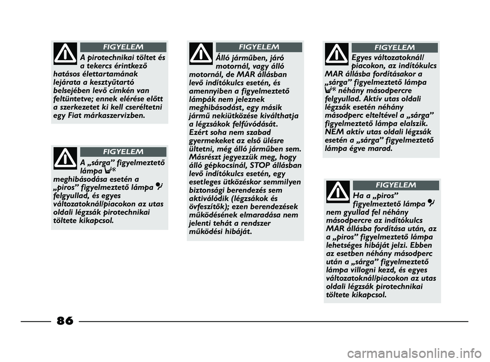 FIAT STRADA 2015  Kezelési és karbantartási útmutató (in Hungarian) 86
Álló járműben, járó
motornál, vagy álló
motornál, de MAR állásban
levő indítókulcs esetén, és
amennyiben a figyelmeztető
lámpák nem jeleznek
meghibásodást , egy másik
jármű