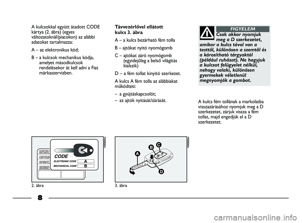 FIAT STRADA 2014 Kezelési és karbantartási útmutató (in Hungarian) A kulcsokkal együtt átadott CODE
kártya (2. ábra) (egyes
változatoknál/piacokon) az alábbi
adatokat tartalmazza:
A – az elektronikus kód;
B – a kulcsok mechanikus kódja,
amelyet másodku FIAT STRADA 2014 Kezelési és karbantartási útmutató (in Hungarian) A kulcsokkal együtt átadott CODE
kártya (2. ábra) (egyes
változatoknál/piacokon) az alábbi
adatokat tartalmazza:
A – az elektronikus kód;
B – a kulcsok mechanikus kódja,
amelyet másodku