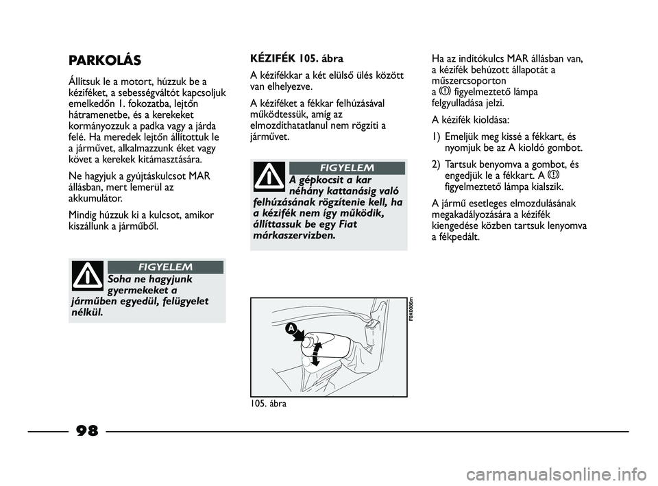FIAT STRADA 2015 Kezelési és karbantartási útmutató (in Hungarian) 98
PARKOLÁS
Állítsuk le a motort, húzzuk be a
kéziféket, a sebességváltót kapcsoljuk
emelkedőn 1. fokozatba, lejtőn
hátramenetbe, és a kerekeket
kormányozzuk a padka vagy a járda
felé. FIAT STRADA 2015 Kezelési és karbantartási útmutató (in Hungarian) 98
PARKOLÁS
Állítsuk le a motort, húzzuk be a
kéziféket, a sebességváltót kapcsoljuk
emelkedőn 1. fokozatba, lejtőn
hátramenetbe, és a kerekeket
kormányozzuk a padka vagy a járda
felé.