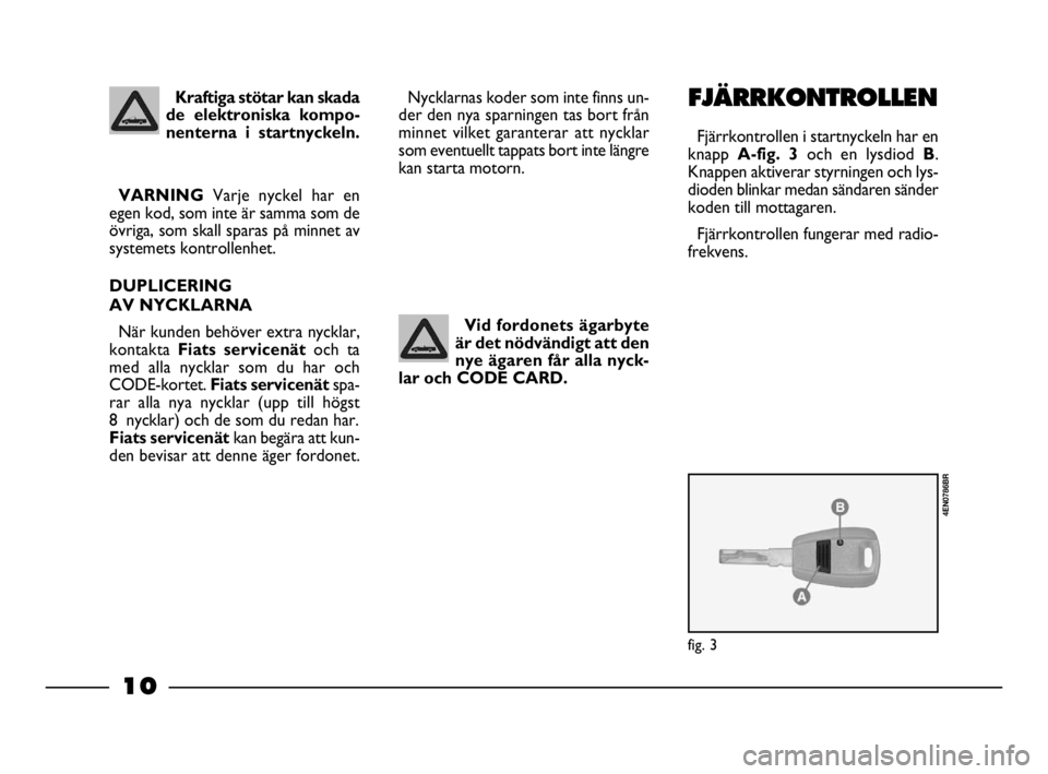 FIAT STRADA 2009  Drift- och underhållshandbok (in Swedish) 10
10 Nero Magenta = 032 PANTONE Testo Nome file:  
Kraftiga stötar kan skada
de elektroniska kompo-
nenterna i startnyckeln.
VARNINGVarje nyckel har en
egen kod, som inte är samma som de
övriga, s
