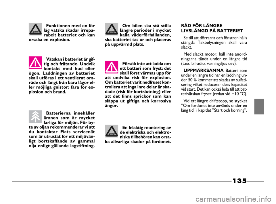 FIAT STRADA 2009  Drift- och underhållshandbok (in Swedish) 135
135 Nero Magenta = 032 PANTONE Testo Nome file: 
Om bilen ska stå stilla
längre perioder i mycket
kalla väderförhållanden,
ska batteriet tas ur och placeras
på uppvärmd plats.
Försök inte