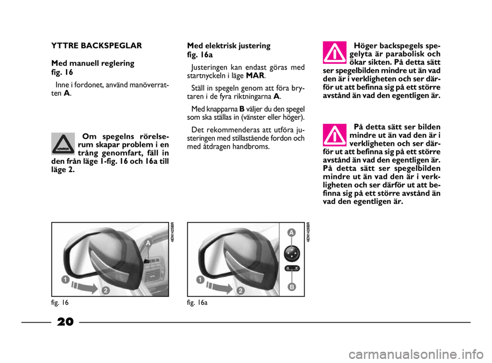 FIAT STRADA 2009  Drift- och underhållshandbok (in Swedish) 20
20 Nero Magenta = 032 PANTONE Testo Nome file:  
Om spegelns rörelse-
rum skapar problem i en
trång genomfart, fäll in
den från läge 1-fig. 16 och 16a till
läge 2.
fig. 16
4EN1425BR
YTTRE BAC
