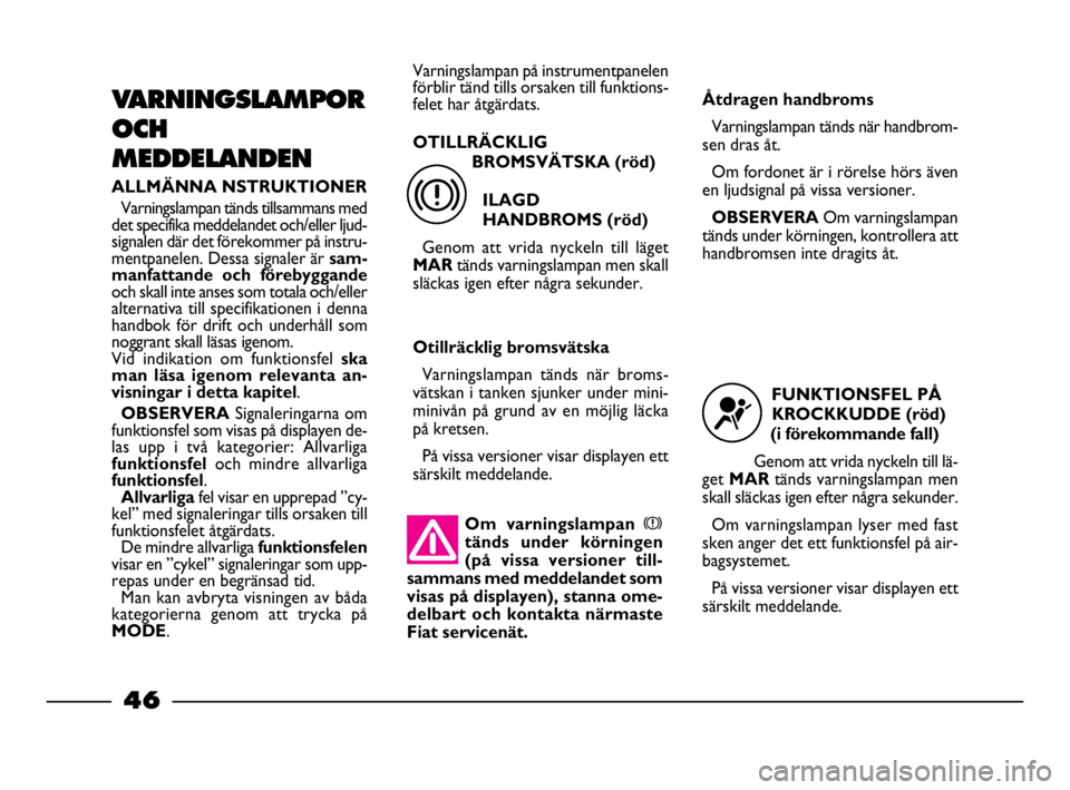 FIAT STRADA 2009  Drift- och underhållshandbok (in Swedish) Om varningslampanx
tänds under körningen
(på vissa versioner till-
sammans med meddelandet som
visas på displayen), stanna ome-
delbart och kontakta närmaste
Fiat servicenät.
46
46 Nero Magenta 