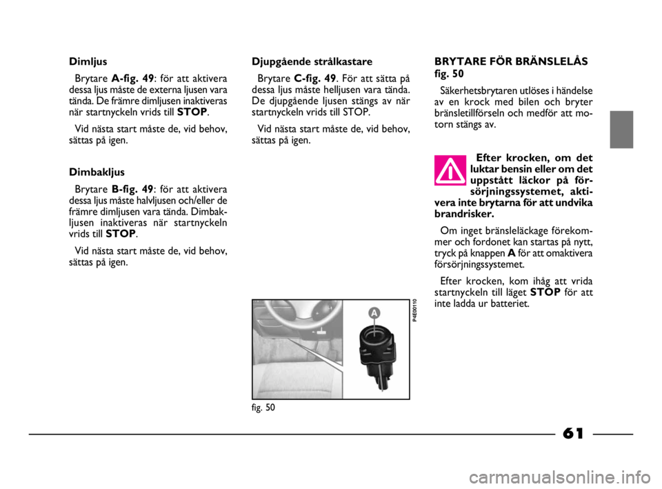 FIAT STRADA 2009  Drift- och underhållshandbok (in Swedish) 61
61 Nero Magenta = 032 PANTONE Testo Nome file: 
Dimljus
Brytare A-fig. 49: för att aktivera
dessa ljus måste de externa ljusen vara
tända. De främre dimljusen inaktiveras
när startnyckeln vrid