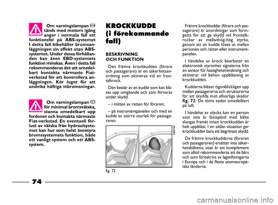FIAT STRADA 2009  Drift- och underhållshandbok (in Swedish) 74
74 Nero Magenta = 032 PANTONE Testo Nome file:  
fig. 72
P4E01407
KROCKKUDDE
(i förekommande
fall)
BESKRIVNING 
OCH FUNKTION
Den främre krockkudden (förare
och passagerare) är en säkerhetsan-
