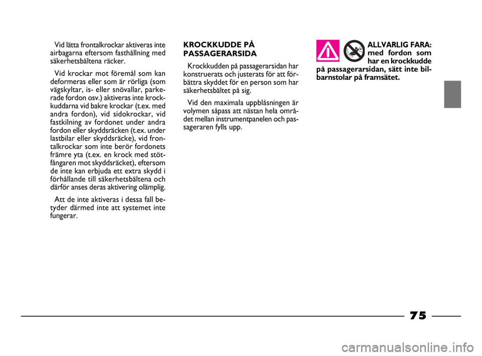FIAT STRADA 2009  Drift- och underhållshandbok (in Swedish) 75
75 Nero Magenta = 032 PANTONE Testo Nome file: 
Vid lätta frontalkrockar aktiveras inte
airbagarna eftersom fasthållning med
säkerhetsbältena räcker.
Vid krockar mot föremål som kan
deformer