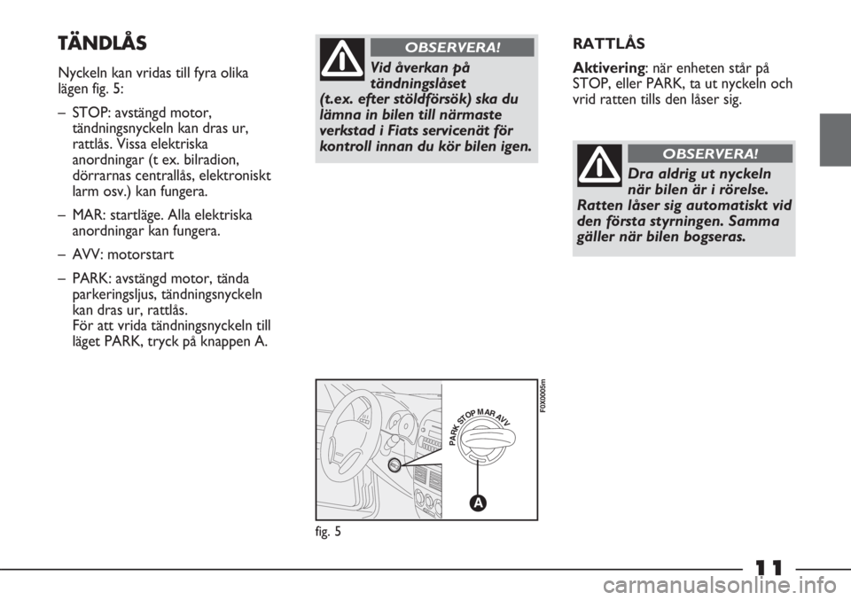 FIAT STRADA 2012  Drift- och underhållshandbok (in Swedish) 11
RATTLÅS
Aktivering: när enheten står på
STOP, eller PARK, ta ut nyckeln och
vrid ratten tills den låser sig.TÄNDLÅS
Nyckeln kan vridas till fyra olika
lägen fig. 5:
– STOP: avstängd moto