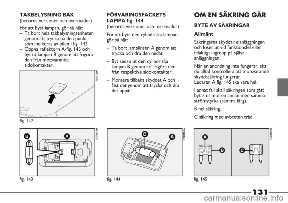 FIAT STRADA 2012 Drift- och underhållshandbok (in Swedish) 131
fig. 143
F0X0123m
fig. 142
F0X0122m
fig. 144
F0X0124m
fig. 145
F0X0125m
FÖRVARINGSFACKETS
LAMPA fig. 144
(berörda versioner och marknader)
För att byta den cylindriska lampan,
gör så här:
FIAT STRADA 2012 Drift- och underhållshandbok (in Swedish) 131
fig. 143
F0X0123m
fig. 142
F0X0122m
fig. 144
F0X0124m
fig. 145
F0X0125m
FÖRVARINGSFACKETS
LAMPA fig. 144
(berörda versioner och marknader)
För att byta den cylindriska lampan,
gör så här: