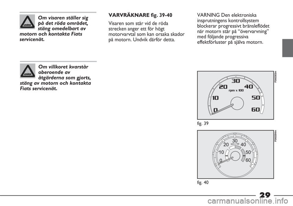 FIAT STRADA 2012  Drift- och underhållshandbok (in Swedish) 29
VARNING Den elektroniska
insprutningens kontrollsystem
blockerar progressivt bränsleflödet
när motorn står på “övervarvning”
med följande progressiva
effektförluster på själva motorn.