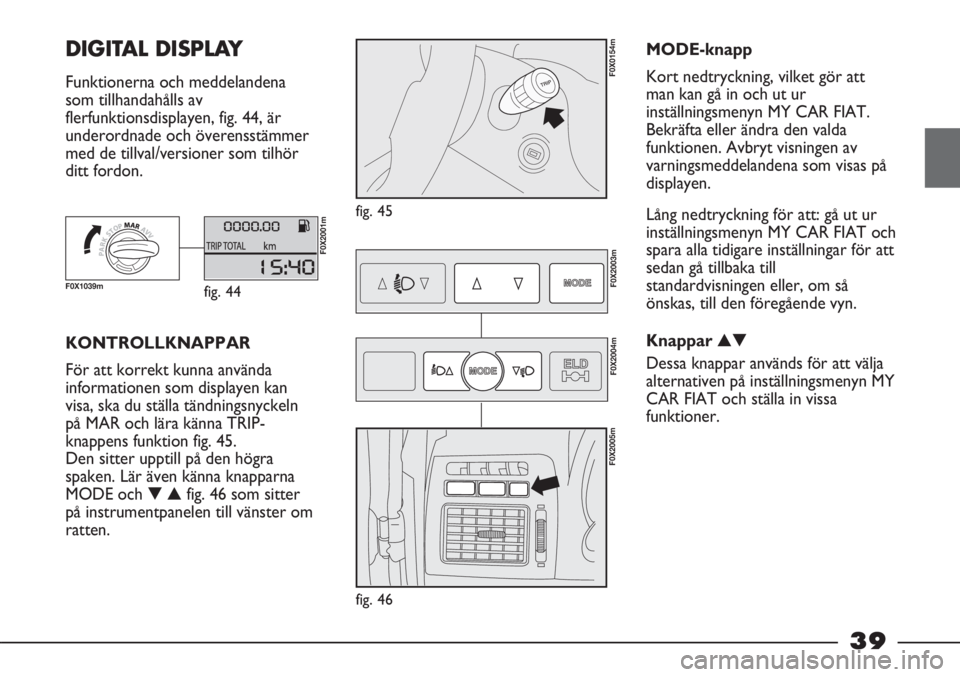 FIAT STRADA 2012  Drift- och underhållshandbok (in Swedish) 39
DIGITAL DISPLAY  
Funktionerna och meddelandena
som tillhandahålls av
flerfunktionsdisplayen, fig. 44, är
underordnade och överensstämmer
med de tillval/versioner som tilhör
ditt fordon.
fig. 