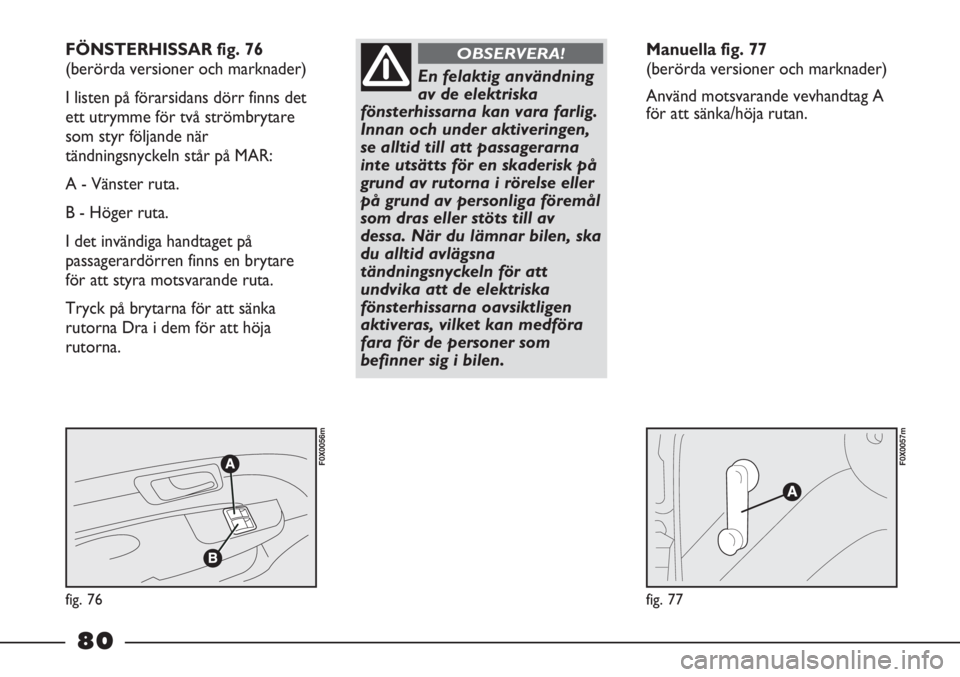 FIAT STRADA 2012  Drift- och underhållshandbok (in Swedish) fig. 76
F0X0056m
fig. 77
F0X0057m
FÖNSTERHISSAR fig. 76 
(berörda versioner och marknader) 
I listen på förarsidans dörr finns det
ett utrymme för två strömbrytare
som styr följande när
tän