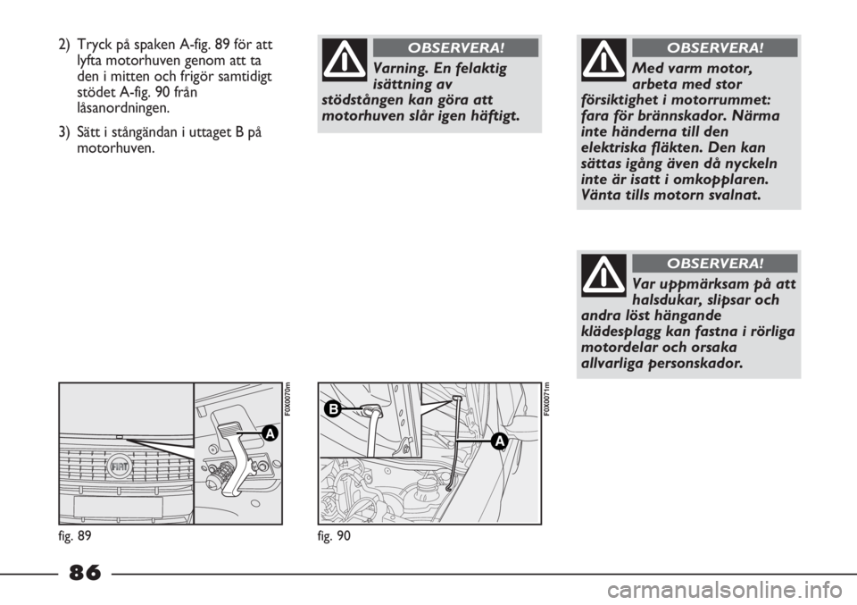 FIAT STRADA 2012  Drift- och underhållshandbok (in Swedish) 2) Tryck på spaken A-fig. 89 för att
lyfta motorhuven genom att ta
den i mitten och frigör samtidigt
stödet A-fig. 90 från
låsanordningen.
3) Sätt i stångändan i uttaget B på
motorhuven.
Var