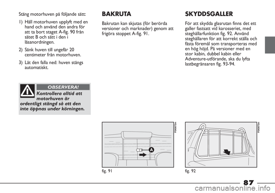 FIAT STRADA 2012  Drift- och underhållshandbok (in Swedish) fig. 91
Stäng motorhuven på följande sätt:
1) Håll motorhuven upplyft med en
hand och använd den andra för
att ta bort staget A-fig. 90 från
sätet B och sätt i den i
låsanordningen.
2) Sän