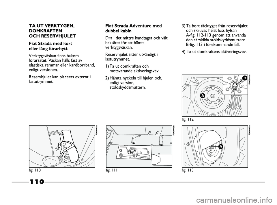 FIAT STRADA 2013 Drift- och underhållshandbok (in Swedish) 110
TA UT VERKTYGEN,
DOMKRAFTEN
OCH RESERVHJULET
Fiat Strada med kort
eller lång förarhytt
Verktygsväskan finns bakom
förarsätet. Väskan hålls fast av
elastiska remmar eller kardborrband,
enl FIAT STRADA 2013 Drift- och underhållshandbok (in Swedish) 110
TA UT VERKTYGEN,
DOMKRAFTEN
OCH RESERVHJULET
Fiat Strada med kort
eller lång förarhytt
Verktygsväskan finns bakom
förarsätet. Väskan hålls fast av
elastiska remmar eller kardborrband,
enl