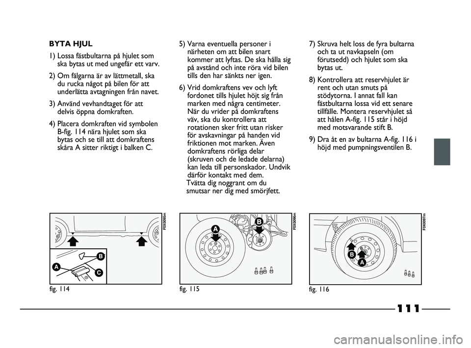FIAT STRADA 2013 Drift- och underhållshandbok (in Swedish) 111
BYTA HJUL
1) Lossa fästbultarna på hjulet som
ska bytas ut med ungefär ett varv.
2) Om fälgarna är av lättmetall, ska
du rucka något på bilen för att
underlätta avtagningen från navet.
FIAT STRADA 2013 Drift- och underhållshandbok (in Swedish) 111
BYTA HJUL
1) Lossa fästbultarna på hjulet som
ska bytas ut med ungefär ett varv.
2) Om fälgarna är av lättmetall, ska
du rucka något på bilen för att
underlätta avtagningen från navet.
