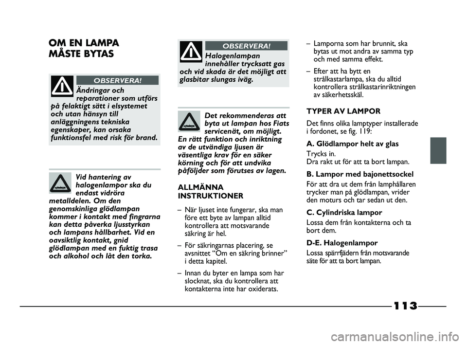 FIAT STRADA 2013 Drift- och underhållshandbok (in Swedish) 113
Ändringar och
reparationer som utförs
på felaktigt sätt i elsystemet
och utan hänsyn till
anläggningens tekniska
egenskaper, kan orsaka
funktionsfel med risk för brand.
OBSERVERA!
Halogenl FIAT STRADA 2013 Drift- och underhållshandbok (in Swedish) 113
Ändringar och
reparationer som utförs
på felaktigt sätt i elsystemet
och utan hänsyn till
anläggningens tekniska
egenskaper, kan orsaka
funktionsfel med risk för brand.
OBSERVERA!
Halogenl