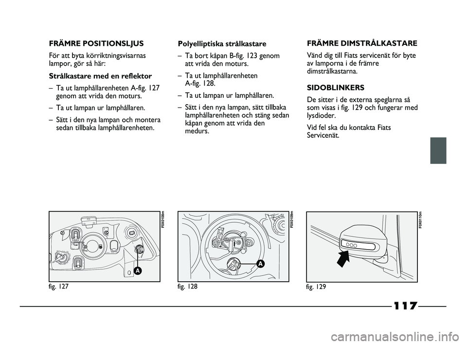 FIAT STRADA 2013 Drift- och underhållshandbok (in Swedish) 117
FRÄMRE POSITIONSLJUS
För att byta körriktningsvisarnas
lampor, gör så här:
Strålkastare med en reflektor
– Ta ut lamphållarenheten A-fig. 127
genom att vrida den moturs.
– Ta ut lampan FIAT STRADA 2013 Drift- och underhållshandbok (in Swedish) 117
FRÄMRE POSITIONSLJUS
För att byta körriktningsvisarnas
lampor, gör så här:
Strålkastare med en reflektor
– Ta ut lamphållarenheten A-fig. 127
genom att vrida den moturs.
– Ta ut lampan