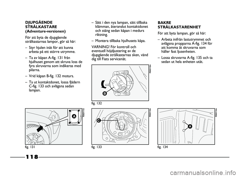 FIAT STRADA 2013 Drift- och underhållshandbok (in Swedish) 118
DJUPGÅENDE
STRÅLKASTARE
(Adventure-versionen)
För att byta de djupgående
strålkastarnas lampor, gör så här:
– Styr hjulen inåt för att kunna
arbeta på ett större utrymme.
– Ta av FIAT STRADA 2013 Drift- och underhållshandbok (in Swedish) 118
DJUPGÅENDE
STRÅLKASTARE
(Adventure-versionen)
För att byta de djupgående
strålkastarnas lampor, gör så här:
– Styr hjulen inåt för att kunna
arbeta på ett större utrymme.
– Ta av