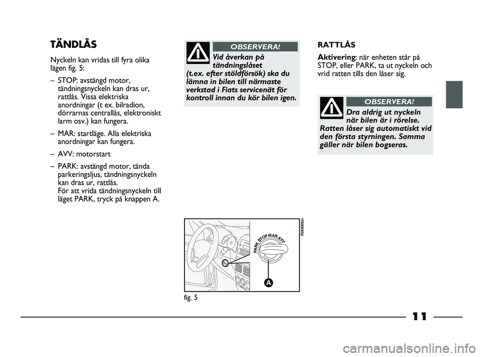FIAT STRADA 2015  Drift- och underhållshandbok (in Swedish) 11
RATTLÅS
Aktivering: när enheten står på
STOP, eller PARK, ta ut nyckeln och
vrid ratten tills den låser sig.TÄNDLÅS
Nyckeln kan vridas till fyra olika
lägen fig. 5:
– STOP: avstängd moto