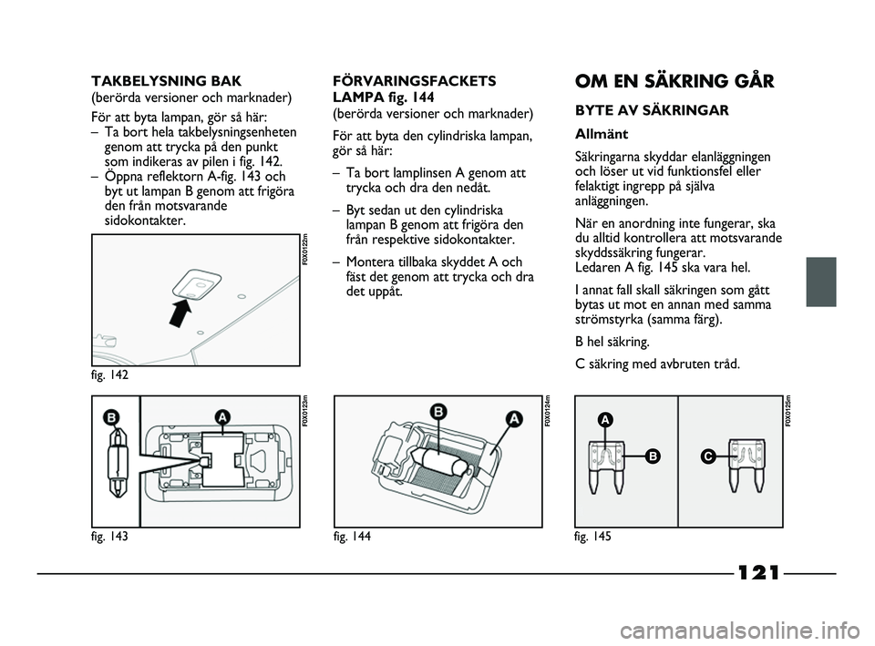 FIAT STRADA 2015 Drift- och underhållshandbok (in Swedish) 121
fig. 143
F0X0123m
fig. 142
F0X0122m
fig. 144
F0X0124m
fig. 145
F0X0125m
FÖRVARINGSFACKETS
LAMPA fig. 144
(berörda versioner och marknader)
För att byta den cylindriska lampan,
gör så här:
FIAT STRADA 2015 Drift- och underhållshandbok (in Swedish) 121
fig. 143
F0X0123m
fig. 142
F0X0122m
fig. 144
F0X0124m
fig. 145
F0X0125m
FÖRVARINGSFACKETS
LAMPA fig. 144
(berörda versioner och marknader)
För att byta den cylindriska lampan,
gör så här: