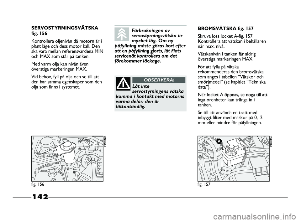 FIAT STRADA 2015 Drift- och underhållshandbok (in Swedish) 142
SERVOSTYRNINGSVÄTSKA
fig. 156
Kontrollera oljenivån då motorn är i
plant läge och dess motor kall. Den
ska vara mellan referensvärdena MIN
och MAX som står på tanken.
Med varm olja kan ni FIAT STRADA 2015 Drift- och underhållshandbok (in Swedish) 142
SERVOSTYRNINGSVÄTSKA
fig. 156
Kontrollera oljenivån då motorn är i
plant läge och dess motor kall. Den
ska vara mellan referensvärdena MIN
och MAX som står på tanken.
Med varm olja kan ni