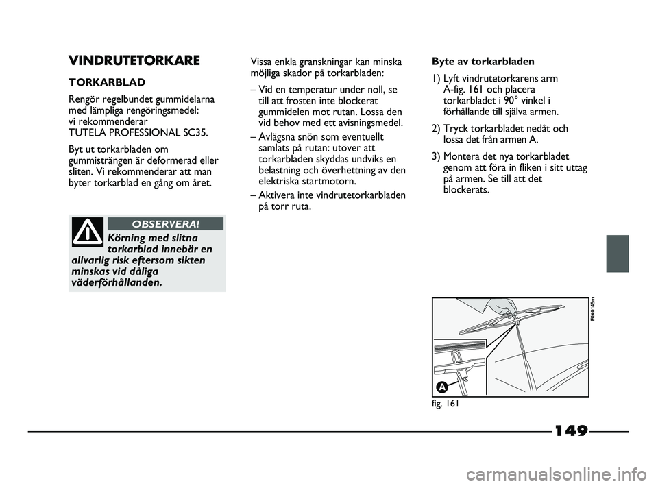 FIAT STRADA 2015 Drift- och underhållshandbok (in Swedish) 149
VINDRUTETORKARE
TORKARBLAD
Rengör regelbundet gummidelarna
med lämpliga rengöringsmedel:
vi rekommenderar
TUTELA PROFESSIONAL SC35.
Byt ut torkarbladen om
gummisträngen är deformerad eller
FIAT STRADA 2015 Drift- och underhållshandbok (in Swedish) 149
VINDRUTETORKARE
TORKARBLAD
Rengör regelbundet gummidelarna
med lämpliga rengöringsmedel:
vi rekommenderar
TUTELA PROFESSIONAL SC35.
Byt ut torkarbladen om
gummisträngen är deformerad eller