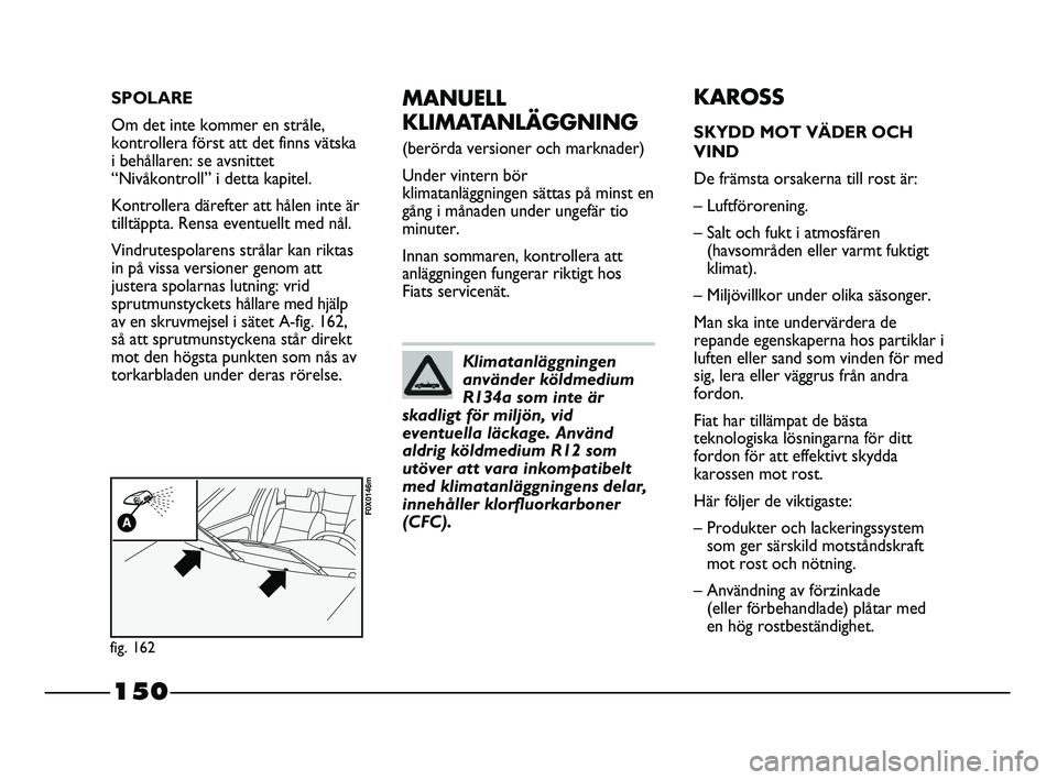 FIAT STRADA 2015 Drift- och underhållshandbok (in Swedish) 150
MANUELL
KLIMATANLÄGGNING
(berörda versioner och marknader)
Under vintern bör
klimatanläggningen sättas på minst en
gång i månaden under ungefär tio
minuter.
Innan sommaren, kontrollera a FIAT STRADA 2015 Drift- och underhållshandbok (in Swedish) 150
MANUELL
KLIMATANLÄGGNING
(berörda versioner och marknader)
Under vintern bör
klimatanläggningen sättas på minst en
gång i månaden under ungefär tio
minuter.
Innan sommaren, kontrollera a