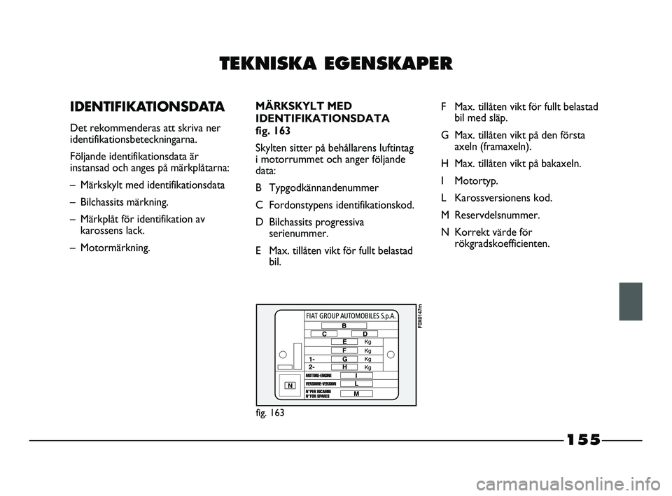 FIAT STRADA 2015 Drift- och underhållshandbok (in Swedish) TEKNISKA EGENSKAPER
IDENTIFIKATIONSDATA
Det rekommenderas att skriva ner
identifikationsbeteckningarna.
Följande identifikationsdata är
instansad och anges på märkplåtarna:
– Märkskylt med FIAT STRADA 2015 Drift- och underhållshandbok (in Swedish) TEKNISKA EGENSKAPER
IDENTIFIKATIONSDATA
Det rekommenderas att skriva ner
identifikationsbeteckningarna.
Följande identifikationsdata är
instansad och anges på märkplåtarna:
– Märkskylt med