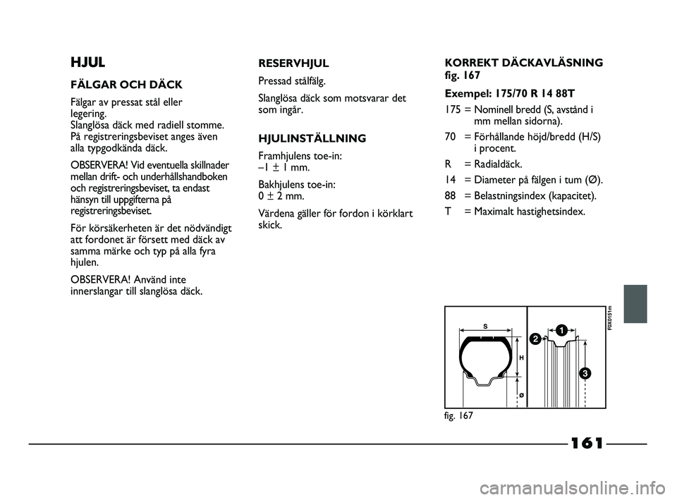 FIAT STRADA 2015 Drift- och underhållshandbok (in Swedish) 161
HJUL
FÄLGAR OCH DÄCK
Fälgar av pressat stål eller
legering.
Slanglösa däck med radiell stomme.
På registreringsbeviset anges även
alla typgodkända däck.
OBSERVERA! Vid eventuella skill FIAT STRADA 2015 Drift- och underhållshandbok (in Swedish) 161
HJUL
FÄLGAR OCH DÄCK
Fälgar av pressat stål eller
legering.
Slanglösa däck med radiell stomme.
På registreringsbeviset anges även
alla typgodkända däck.
OBSERVERA! Vid eventuella skill