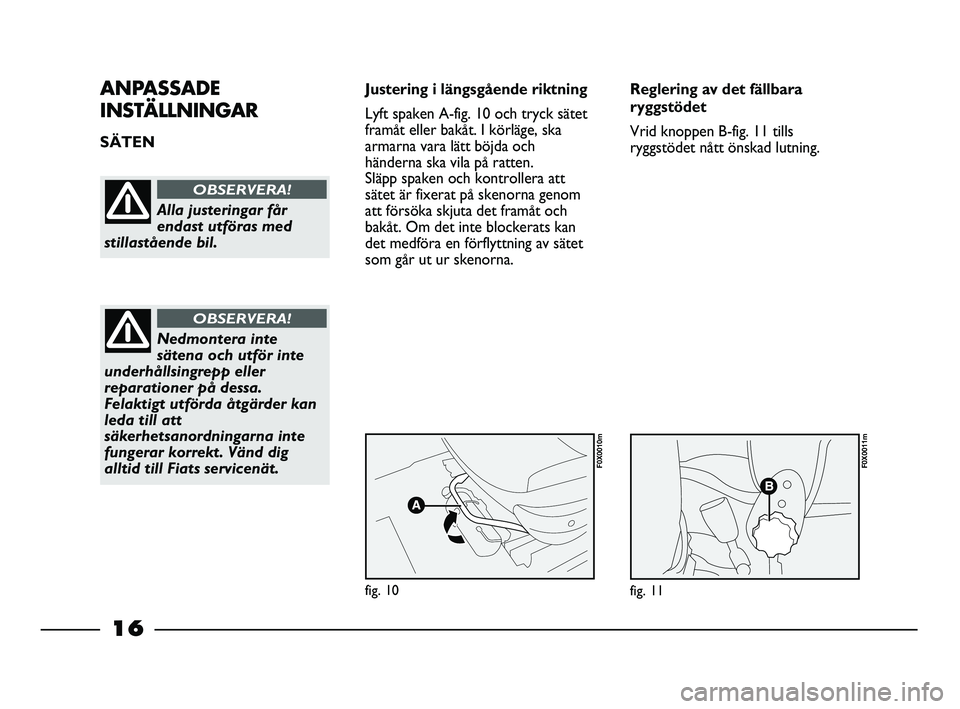 FIAT STRADA 2015  Drift- och underhållshandbok (in Swedish) 16
ANPASSADE
INSTÄLLNINGAR
SÄTEN Justering i längsgående riktning
Lyft spaken A-fig. 10 och tryck sätet
framåt eller bakåt. I körläge, ska
armarna vara lätt böjda och
händerna ska vila på