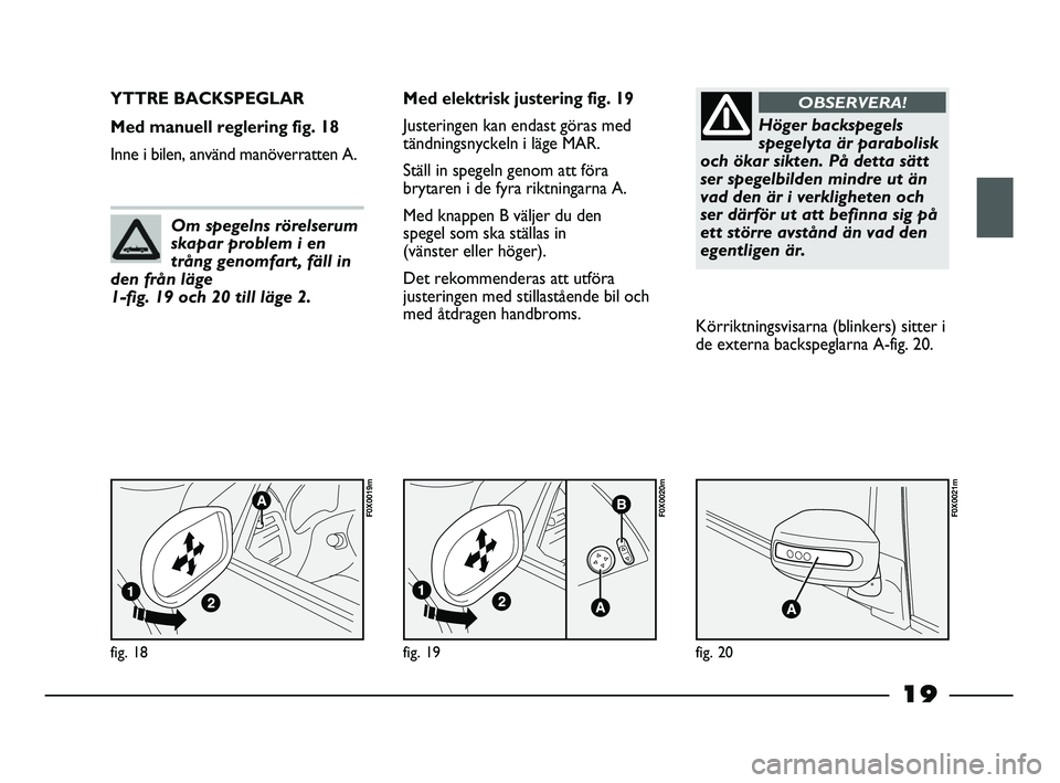 FIAT STRADA 2015  Drift- och underhållshandbok (in Swedish) 19
fig. 18
F0X0019m
YTTRE BACKSPEGLAR 
Med manuell reglering fig. 18
Inne i bilen, använd manöverratten A.Med elektrisk justering fig. 19
Justeringen kan endast göras med
tändningsnyckeln i läge 