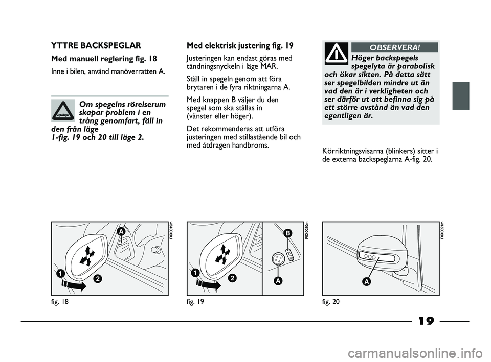 FIAT STRADA 2013  Drift- och underhållshandbok (in Swedish) 19
fig. 18
F0X0019m
YTTRE BACKSPEGLAR 
Med manuell reglering fig. 18
Inne i bilen, använd manöverratten A.Med elektrisk justering fig. 19
Justeringen kan endast göras med
tändningsnyckeln i läge 