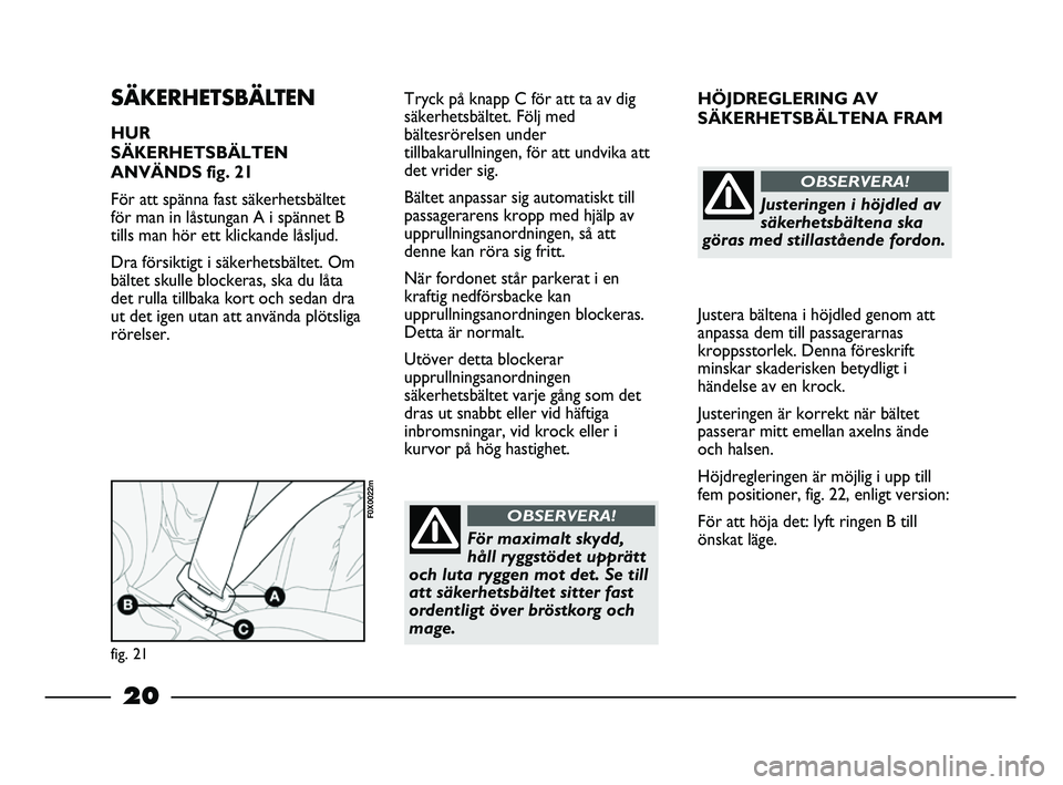 FIAT STRADA 2013  Drift- och underhållshandbok (in Swedish) 20
HÖJDREGLERING AV 
SÄKERHETSBÄLTENA FRAM
Justera bältena i höjdled genom att
anpassa dem till passagerarnas
kroppsstorlek. Denna föreskrift
minskar skaderisken betydligt i
händelse av en kroc