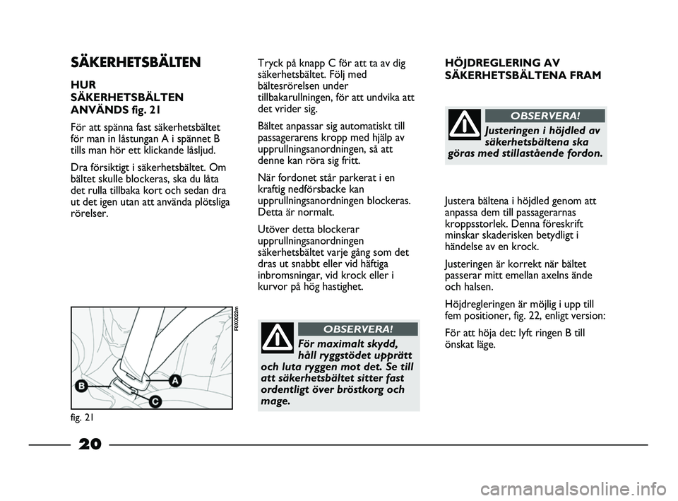 FIAT STRADA 2015  Drift- och underhållshandbok (in Swedish) 20
HÖJDREGLERING AV 
SÄKERHETSBÄLTENA FRAM
Justera bältena i höjdled genom att
anpassa dem till passagerarnas
kroppsstorlek. Denna föreskrift
minskar skaderisken betydligt i
händelse av en kroc