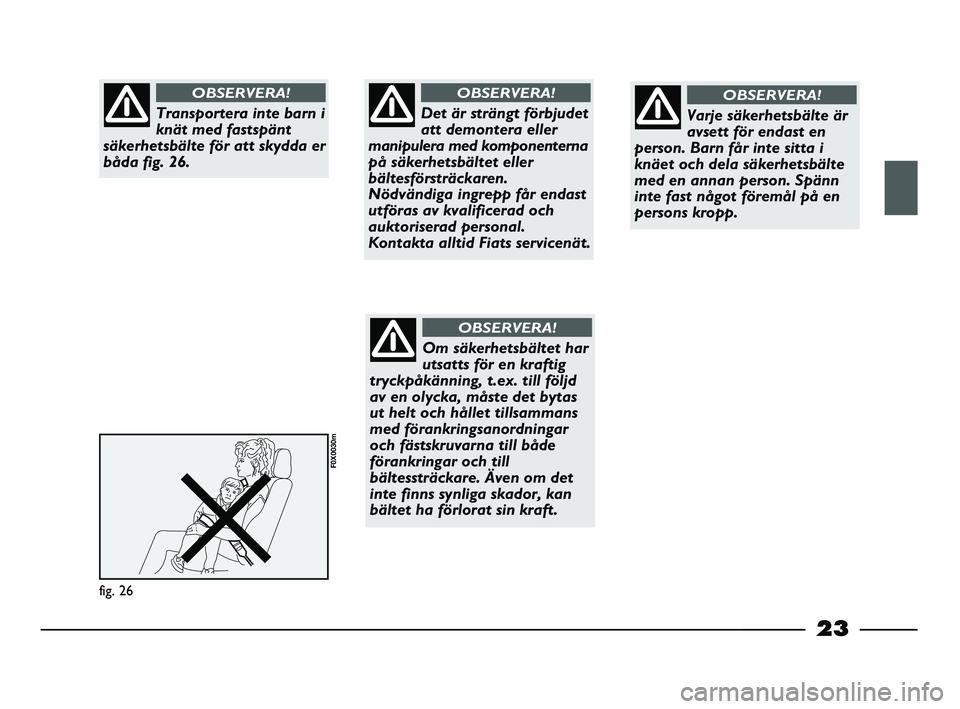 FIAT STRADA 2015  Drift- och underhållshandbok (in Swedish) 23
fig. 26
F0X0030m
Transportera inte barn i
knät med fastspänt
säkerhetsbälte för att skydda er
båda fig. 26.
OBSERVERA!
Det är strängt förbjudet
att demontera eller
manipulera med komponent
