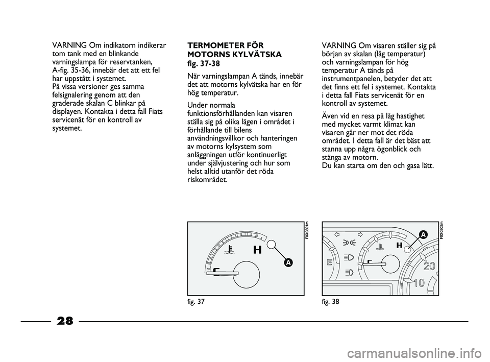 FIAT STRADA 2013  Drift- och underhållshandbok (in Swedish) 28
VARNING Om visaren ställer sig på
början av skalan (låg temperatur)
och varningslampan för hög
temperatur A tänds på
instrumentpanelen, betyder det att
det finns ett fel i systemet. Kontakt