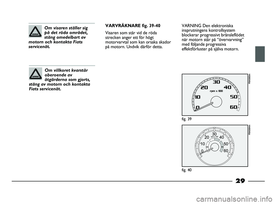 FIAT STRADA 2015  Drift- och underhållshandbok (in Swedish) 29
VARNING Den elektroniska
insprutningens kontrollsystem
blockerar progressivt bränsleflödet
när motorn står på “övervarvning”
med följande progressiva
effektförluster på själva motorn.