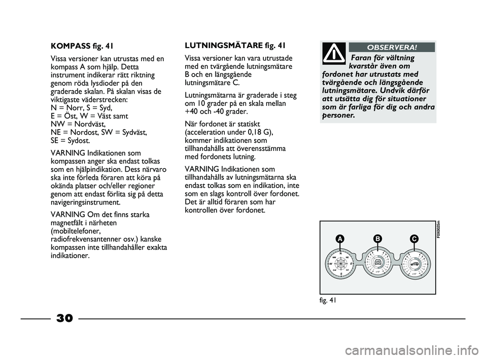 FIAT STRADA 2015  Drift- och underhållshandbok (in Swedish) 30
KOMPASS fig. 41
Vissa versioner kan utrustas med en
kompass A som hjälp. Detta
instrument indikerar rätt riktning
genom röda lysdioder på den
graderade skalan. På skalan visas de
viktigaste v�