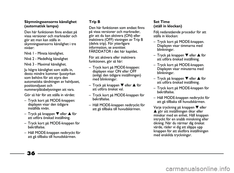 FIAT STRADA 2013  Drift- och underhållshandbok (in Swedish) 36
Skymningssensorns känslighet
(automatisk lampa)
Den här funktionen finns endast på
vissa versioner och marknader och
gör att man kan ställa in
skymningssensorns känslighet i tre
nivåer:
Niv�