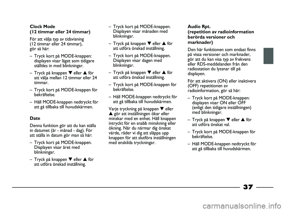 FIAT STRADA 2015  Drift- och underhållshandbok (in Swedish) 37
Clock Mode 
(12 timmar eller 24 timmar)
För att välja typ av tidsvisning 
(12 timmar eller 24 timmar),
gör så här:
– Tryck kort på MODE-knappen:
displayen visar läget som tidigare
ställde