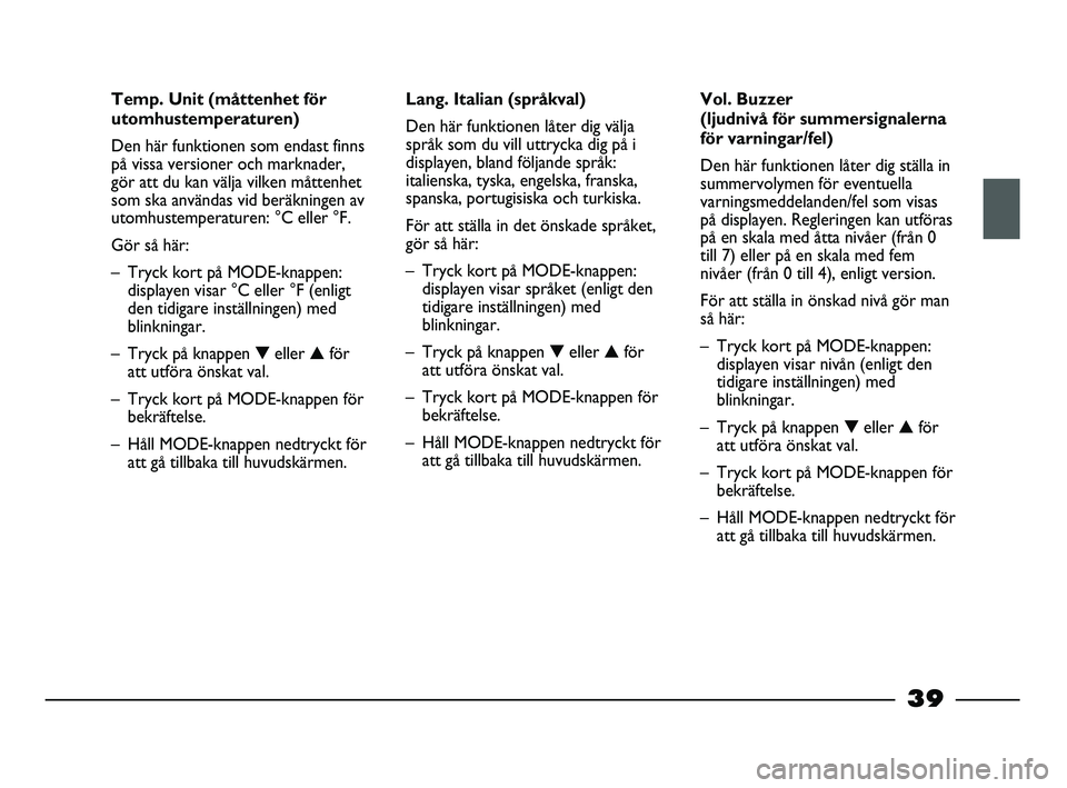 FIAT STRADA 2015  Drift- och underhållshandbok (in Swedish) 39
Temp. Unit (måttenhet för
utomhustemperaturen)
Den här funktionen som endast finns
på vissa versioner och marknader,
gör att du kan välja vilken måttenhet
som ska användas vid beräkningen 