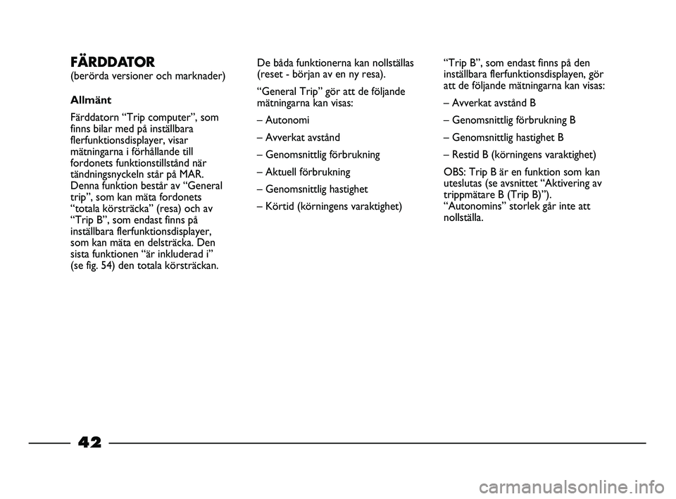 FIAT STRADA 2015  Drift- och underhållshandbok (in Swedish) 42
FÄRDDATOR 
(berörda versioner och marknader)
Allmänt
Färddatorn “Trip computer”, som
finns bilar med på inställbara
flerfunktionsdisplayer, visar
mätningarna i förhållande till
fordone