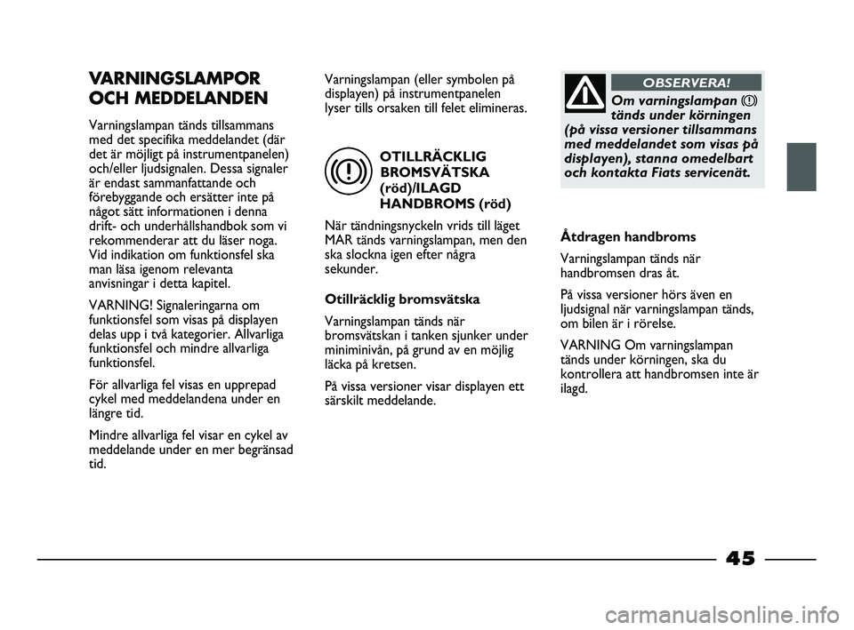 FIAT STRADA 2015  Drift- och underhållshandbok (in Swedish) OTILLRÄCKLIG
BROMSVÄTSKA
(röd)/ILAGD
HANDBROMS (röd)
När tändningsnyckeln vrids till läget
MAR tänds varningslampan, men den
ska slockna igen efter några
sekunder.
Otillräcklig bromsvätska

