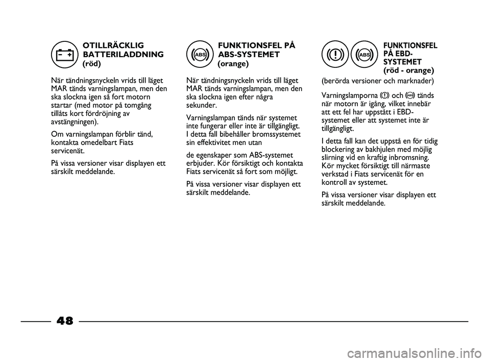 FIAT STRADA 2015  Drift- och underhållshandbok (in Swedish) FUNKTIONSFEL PÅ
ABS-SYSTEMET
(orange)
När tändningsnyckeln vrids till läget
MAR tänds varningslampan, men den
ska slockna igen efter några
sekunder.
Varningslampan tänds när systemet
inte fung